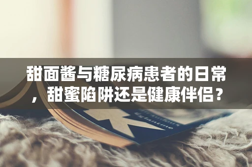 甜面酱与糖尿病患者的日常，甜蜜陷阱还是健康伴侣？