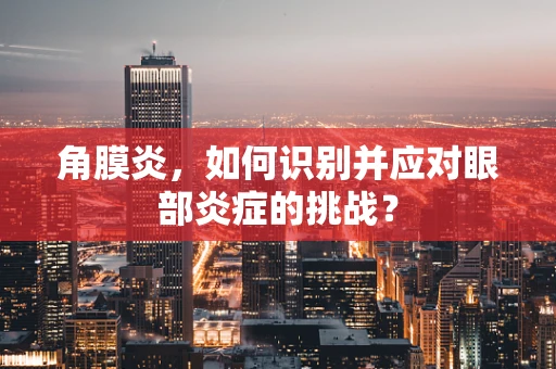 角膜炎，如何识别并应对眼部炎症的挑战？