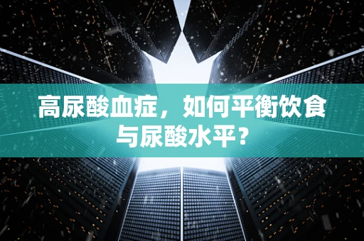 高尿酸血症，如何平衡饮食与尿酸水平？