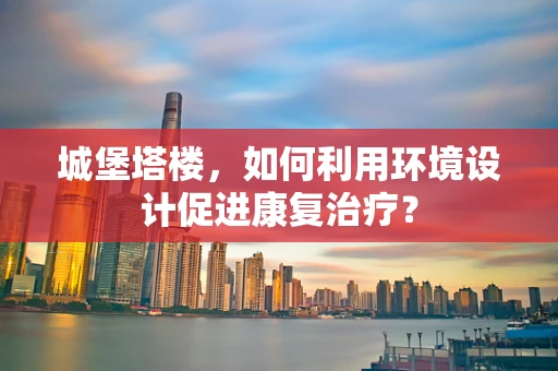 城堡塔楼，如何利用环境设计促进康复治疗？