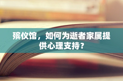 殡仪馆，如何为逝者家属提供心理支持？