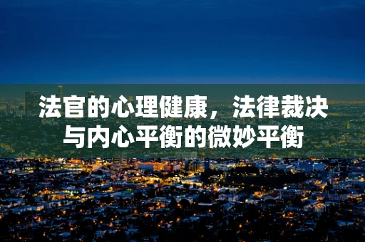 法官的心理健康，法律裁决与内心平衡的微妙平衡
