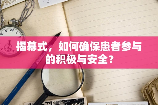 揭幕式，如何确保患者参与的积极与安全？