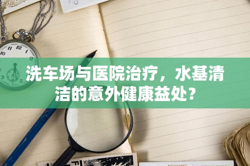 洗车场与医院治疗，水基清洁的意外健康益处？