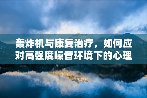 轰炸机与康复治疗，如何应对高强度噪音环境下的心理调适？