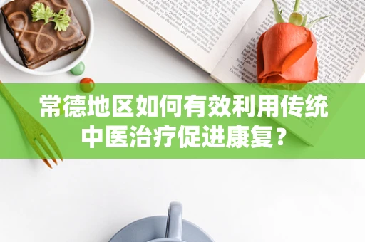 常德地区如何有效利用传统中医治疗促进康复？