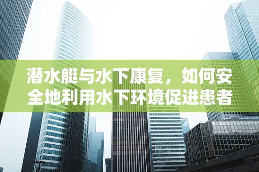 潜水艇与水下康复，如何安全地利用水下环境促进患者恢复？