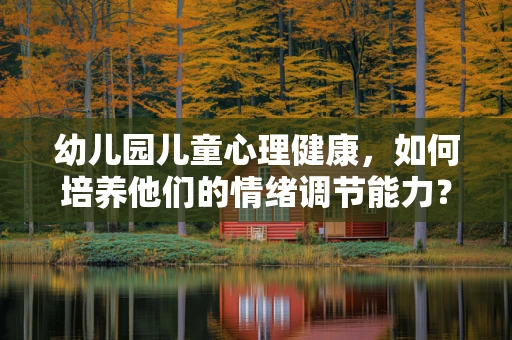 幼儿园儿童心理健康，如何培养他们的情绪调节能力？