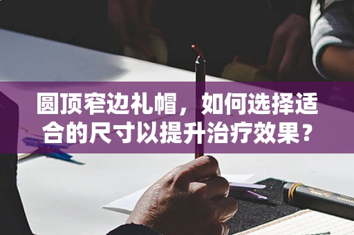 圆顶窄边礼帽，如何选择适合的尺寸以提升治疗效果？
