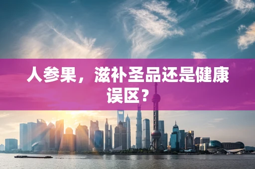 人参果，滋补圣品还是健康误区？