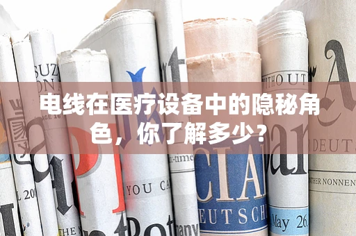 电线在医疗设备中的隐秘角色，你了解多少？