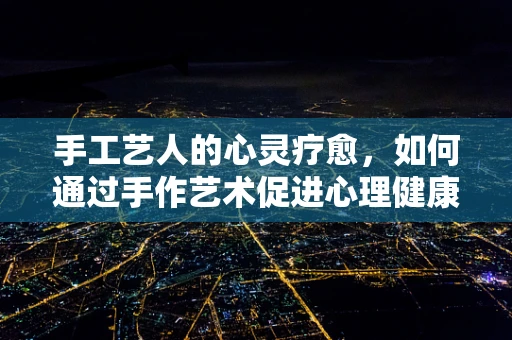 手工艺人的心灵疗愈，如何通过手作艺术促进心理健康？