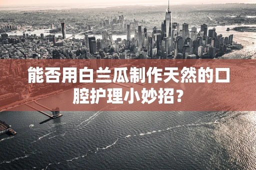 能否用白兰瓜制作天然的口腔护理小妙招？