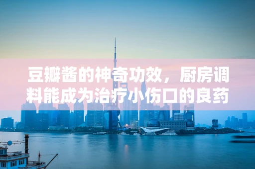 豆瓣酱的神奇功效，厨房调料能成为治疗小伤口的良药吗？