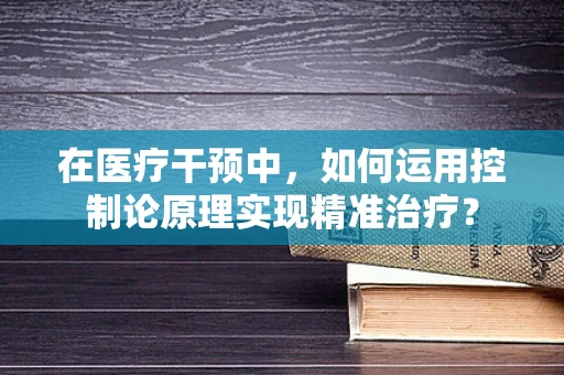 在医疗干预中，如何运用控制论原理实现精准治疗？