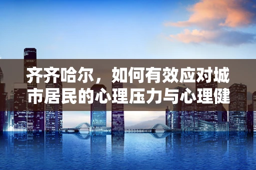 齐齐哈尔，如何有效应对城市居民的心理压力与心理健康？