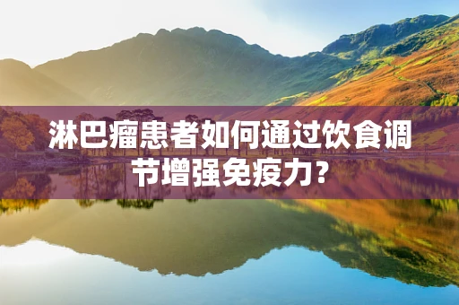 淋巴瘤患者如何通过饮食调节增强免疫力？