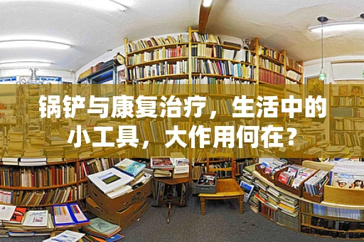 锅铲与康复治疗，生活中的小工具，大作用何在？