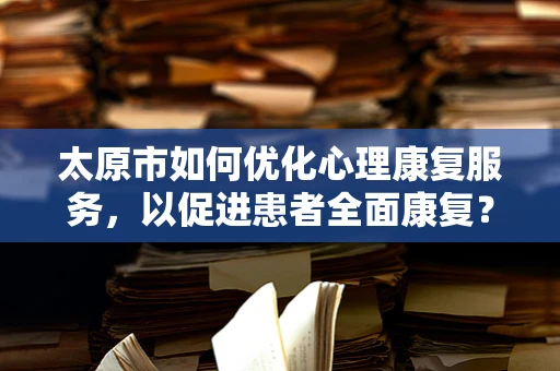 太原市如何优化心理康复服务，以促进患者全面康复？