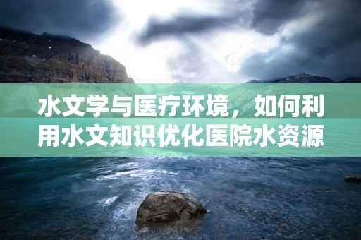 水文学与医疗环境，如何利用水文知识优化医院水资源管理？
