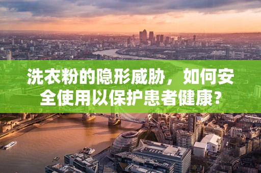 洗衣粉的隐形威胁，如何安全使用以保护患者健康？