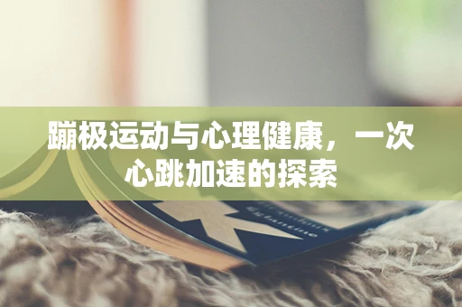 蹦极运动与心理健康，一次心跳加速的探索