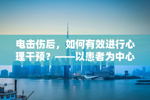 电击伤后，如何有效进行心理干预？——以患者为中心的康复策略