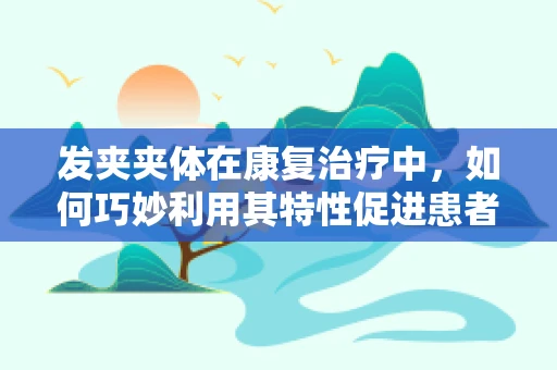 发夹夹体在康复治疗中，如何巧妙利用其特性促进患者功能恢复？