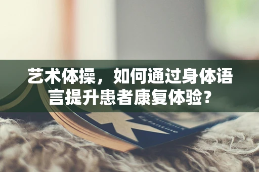 艺术体操，如何通过身体语言提升患者康复体验？