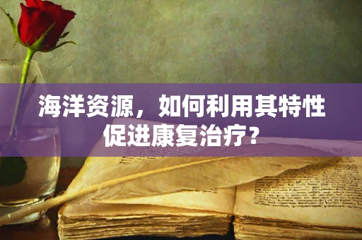 海洋资源，如何利用其特性促进康复治疗？