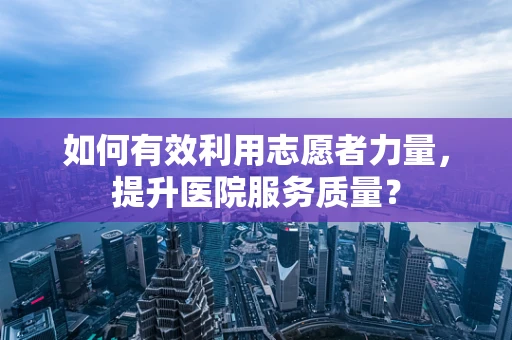 如何有效利用志愿者力量，提升医院服务质量？