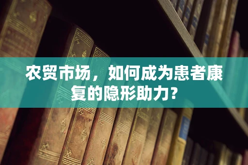 农贸市场，如何成为患者康复的隐形助力？
