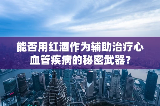 能否用红酒作为辅助治疗心血管疾病的秘密武器？