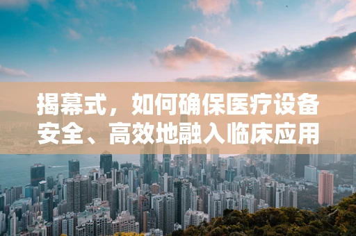 揭幕式，如何确保医疗设备安全、高效地融入临床应用？