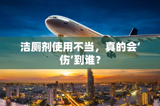洁厕剂使用不当，真的会‘伤’到谁？