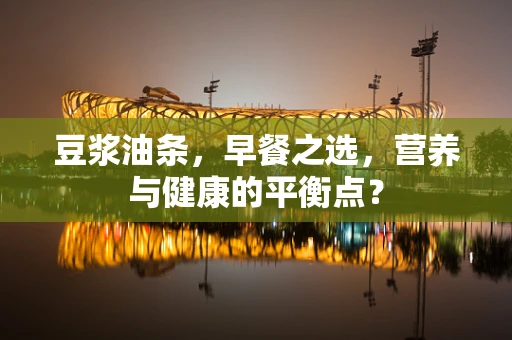 豆浆油条，早餐之选，营养与健康的平衡点？
