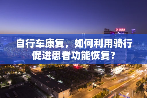 自行车康复，如何利用骑行促进患者功能恢复？