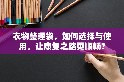 衣物整理袋，如何选择与使用，让康复之路更顺畅？