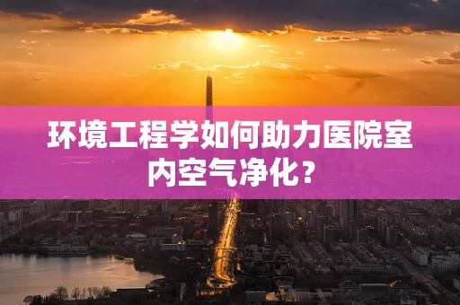 环境工程学如何助力医院室内空气净化？