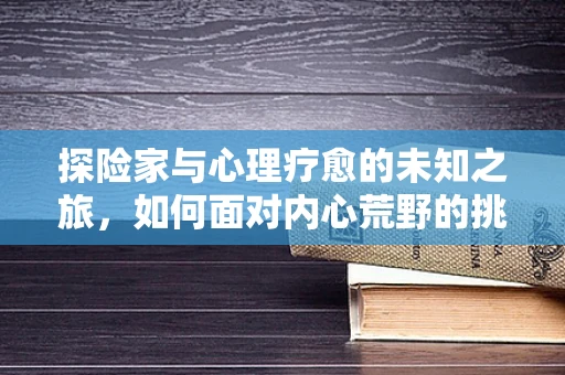 探险家与心理疗愈的未知之旅，如何面对内心荒野的挑战？