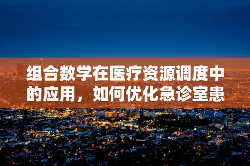 组合数学在医疗资源调度中的应用，如何优化急诊室患者分配？