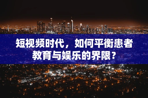 短视频时代，如何平衡患者教育与娱乐的界限？