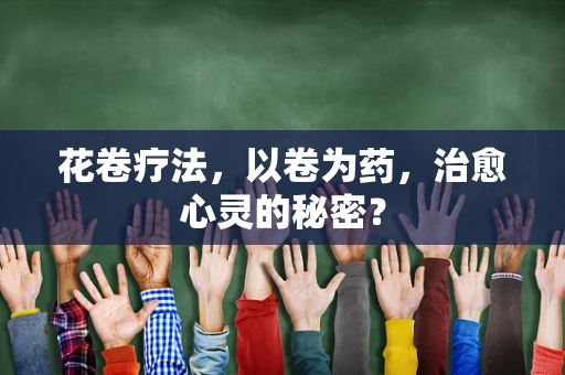 花卷疗法，以卷为药，治愈心灵的秘密？