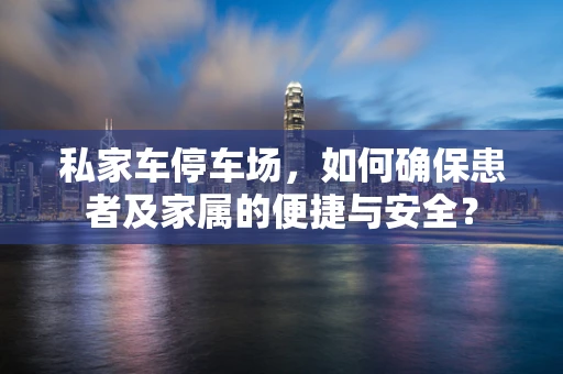 私家车停车场，如何确保患者及家属的便捷与安全？