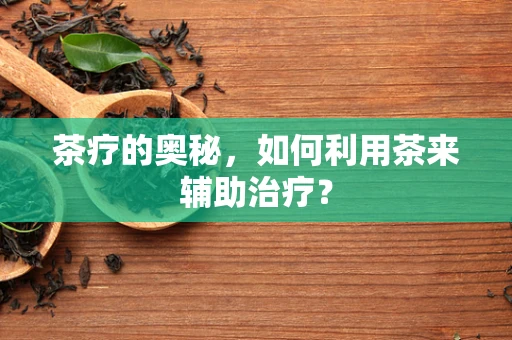 茶疗的奥秘，如何利用茶来辅助治疗？