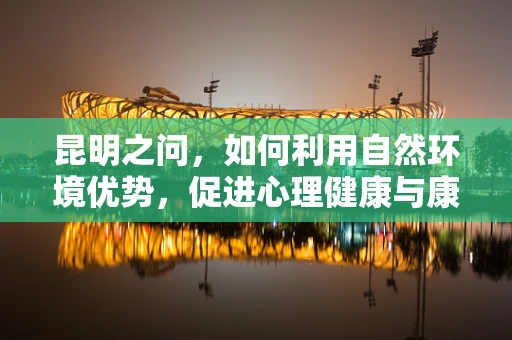 昆明之问，如何利用自然环境优势，促进心理健康与康复？