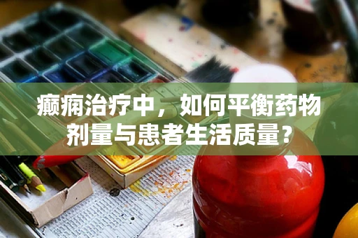 癫痫治疗中，如何平衡药物剂量与患者生活质量？