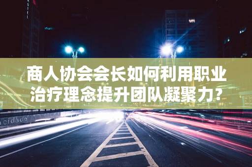 商人协会会长如何利用职业治疗理念提升团队凝聚力？
