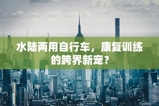 水陆两用自行车，康复训练的跨界新宠？