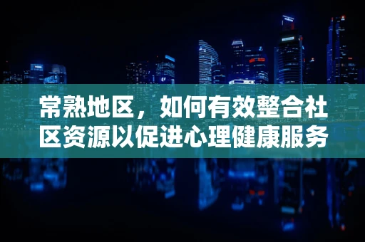 常熟地区，如何有效整合社区资源以促进心理健康服务？